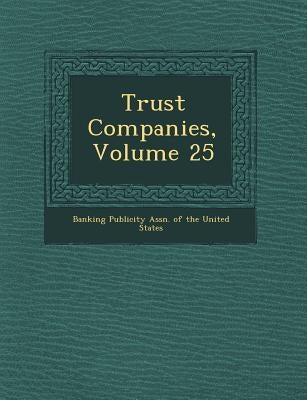 Trust Companies, Volume 25 by Banking Publicity Assn of the United St