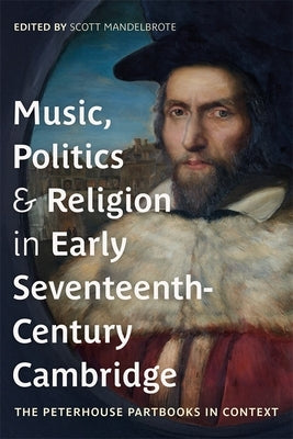Music, Politics and Religion in Early Seventeenth-Century Cambridge: The Peterhouse Partbooks in Context by Mandelbrote, Scott
