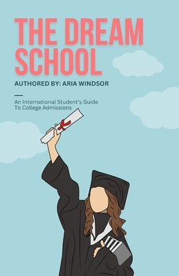 The Dream School: An International Student's Guide To College Admissions by Windsor, Aria