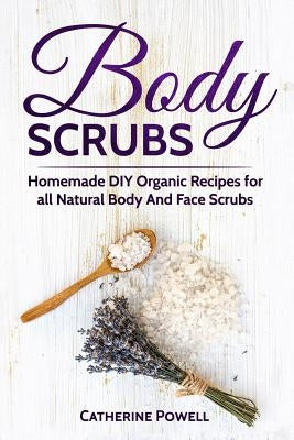 Body Scrubs: Homemade DIY Organic Recipes for all Natural Body And Face Scrubs for Youthful, Vibrant and Soft Skin by Powell, Catherine