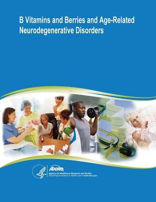 B Vitamins and Berries and Age-Related Neurodegenerative Disorders: Evidence Report/Technology Assessment Number 134 by And Quality, Agency for Healthcare Resea