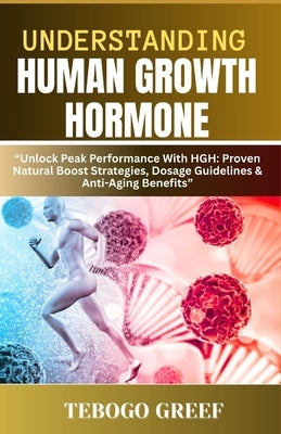 Understanding Human Growth Hormone: "Unlock Peak Performance With HGH: Proven Natural Boost Strategies, Dosage Guidelines & Anti-Aging Benefits" by Greef, Tebogo