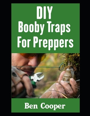 DIY Booby Traps For Preppers: The Best Booby Traps To Protect Your Home and Property From Looters and Raiders During Any Disaster Scenario by Cooper, Ben