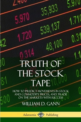 Truth of the Stock Tape: How to Predict Movements in Stock and Commodity Prices, and Trade on the Markets with Success by Gann, William D.