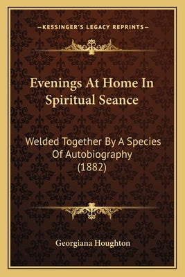 Evenings At Home In Spiritual Seance: Welded Together By A Species Of Autobiography (1882) by Houghton, Georgiana