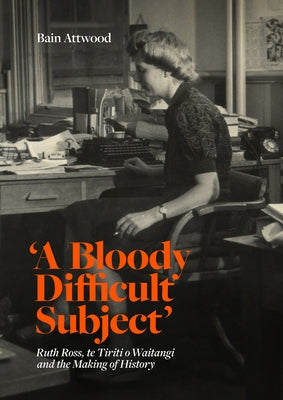 'A Bloody Difficult Subject': Ruth Ross, Te Tirit O Waitangi and the Making of History by Attwood, Bain