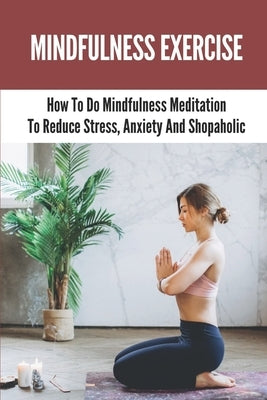 Mindfulness Exercise: How To Do Mindfulness Meditation To Reduce Stress, Anxiety And Shopaholic: Mindfulness Meaning by Rupinski, Gretta