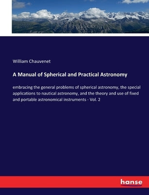 A Manual of Spherical and Practical Astronomy: embracing the general problems of spherical astronomy, the special applications to nautical astronomy, by Chauvenet, William