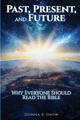 Past, Present, and Future: Why Everyone Should Read the Bible by Snow, Donna B.