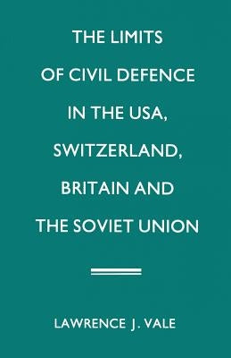 The Limits of Civil Defence in the Usa, Switzerland, Britain and the Soviet Union: The Evolution of Policies Since 1945 by Vale, Lawrence J.