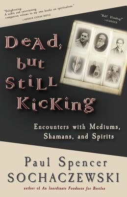 Dead, but Still Kicking: Encounters with Mediums, Shamans, and Spirits by Sochaczewski, Paul Spencer