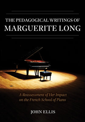 The Pedagogical Writings of Marguerite Long: A Reassessment of Her Impact on the French School of Piano by Ellis, John