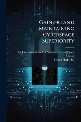 Gaining and Maintaining Cyberspace Superiority: Quest for a Holy Grail? by Air University (U S ) School of Advance