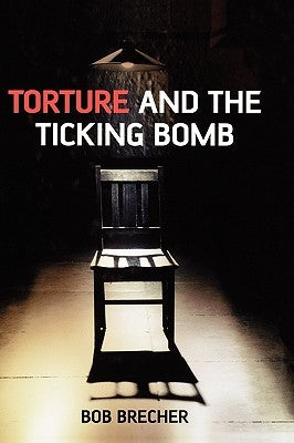 Torture and the Ticking Bomb by Brecher, Bob
