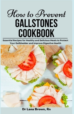 How to Prevent Gallstones Cookbook: Essential Recipes for Healthy and Delicious Meals to Protect Your Gallbladder and Improve Digestive Health by Brown, Lana