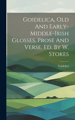 Goidelica, Old And Early-middle-irish Glosses, Prose And Verse, Ed. By W. Stokes by Goidelica