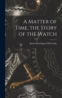 A Matter of Time, the Story of the Watch by McCarthy, James Remington 1900-
