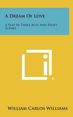 A Dream Of Love: A Play In Three Acts And Eight Scenes by Williams, William Carlos