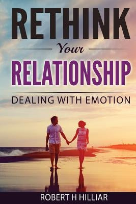 Rethink Your Relationships: Dealing with Emotion by Hilliar, Robert H.