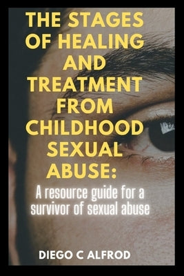 The stages of healing and treatment from childhood sexual abuse: A resource guide for a survivor of sexual abuse. by Alfrod, Diego