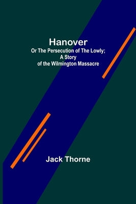 Hanover; Or The Persecution of the Lowly; A Story of the Wilmington Massacre. by Thorne, Jack