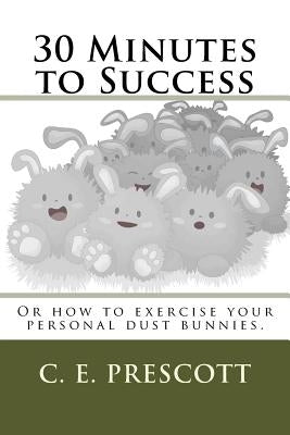 30 Minutes to Success: Or how to exercise your personal dust bunnies. by Prescott, C. E.