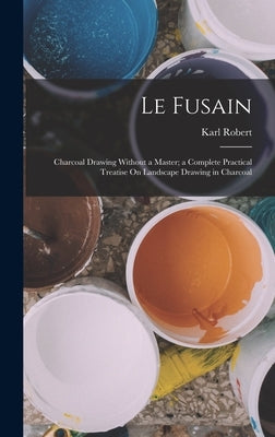 Le Fusain: Charcoal Drawing Without a Master; a Complete Practical Treatise On Landscape Drawing in Charcoal by Robert, Karl