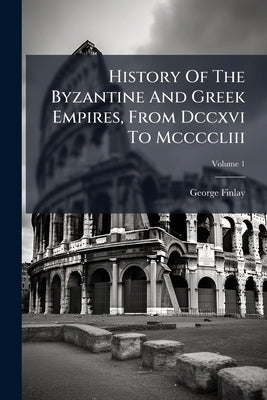 History Of The Byzantine And Greek Empires, From Dccxvi To Mccccliii; Volume 1 by Finlay, George