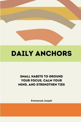 Daily Anchors, Small Habits to Ground Your Focus, Calm Your Mind, and Strengthen Ties by Joseph, Emmanuel