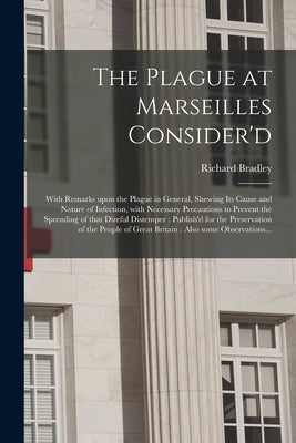 The Plague at Marseilles Consider'd: With Remarks Upon the Plague in General, Shewing Its Cause and Nature of Infection, With Necessary Precautions to by Bradley, Richard 1688-1732