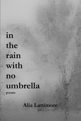 in the rain with no umbrella: poems by Lattimore, Alia