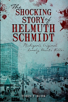 The Shocking Story of Helmuth Schmidt: Michigan's Original Lonely-Hearts Killer by Buhk, Tobin T.