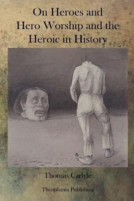 On Heroes and Hero Worship and the Heroic in History by Carlyle, Thomas