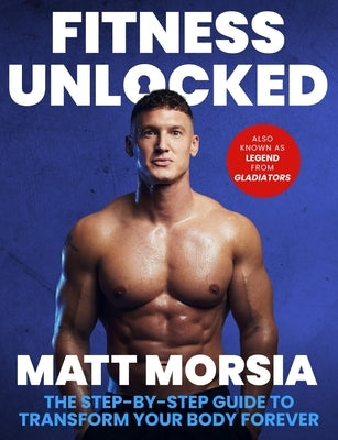 Fitness Unlocked: The Step-By-Step Guide to Transform Your Body Forever - Build Muscle, Lose Fat with the Only Training Manual You Need. by Morsia, Matt