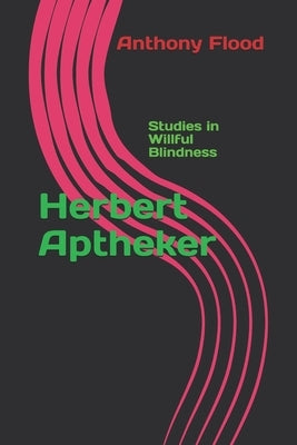 Herbert Aptheker: Studies in Willful Blindness by Flood, Anthony