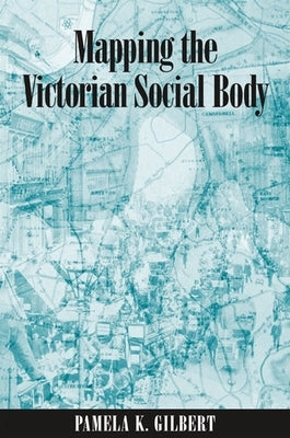 Mapping the Victorian Social Body by Gilbert, Pamela K.
