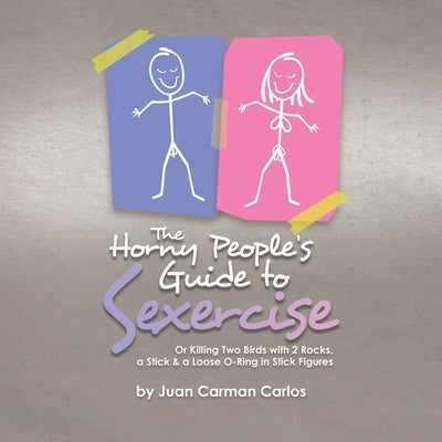 The Horny People's Guide to Sexercise: Or Killing Two Birds with 2 Rocks, a Stick & a Loose O-Ring in Stick Figures by Carlos, Juan Carman
