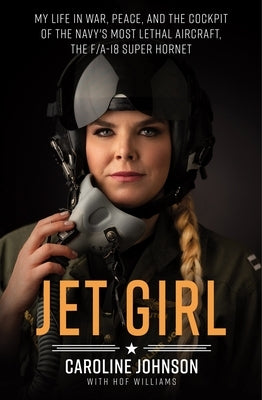 Jet Girl: My Life in War, Peace, and the Cockpit of the Navy's Most Lethal Aircraft, the F/A-18 Super Hornet by Johnson, Caroline