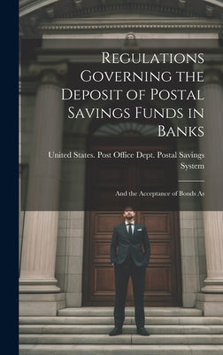 Regulations Governing the Deposit of Postal Savings Funds in Banks: And the Acceptance of Bonds As by States Post Office Dept Postal Savi