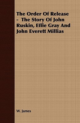 The Order of Release - The Story of John Ruskin, Effie Gray and John Everett Millias by James, W.