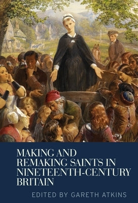 Making and Remaking Saints in Nineteenth-Century Britain by Atkins, Gareth