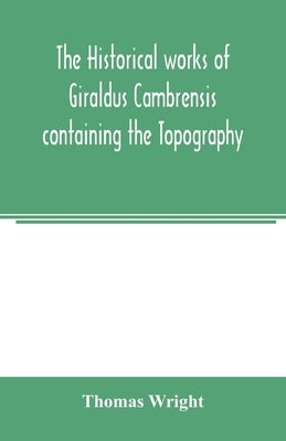 The historical works of Giraldus Cambrensis containing the Topography of Ireland and the history of the conquest of Ireland by Wright, Thomas