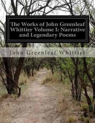 The Works of John Greenleaf Whittier Volume I: Narrative and Legendary Poems by Whittier, John Greenleaf