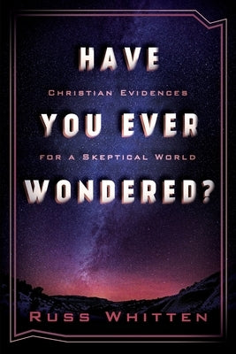 Have You Ever Wondered?: Christian Evidences for a Skeptical World by Whitten, Russ