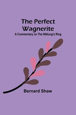 The Perfect Wagnerite: A Commentary on the Niblung's Ring by Shaw, Bernard