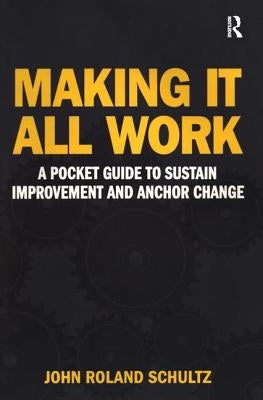 Making It All Work: A Pocket Guide to Sustain Improvement And Anchor Change by Schultz, John