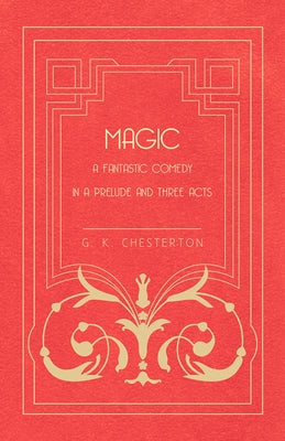 Magic - A Fantastic Comedy in a Prelude and Three Acts by Chesterton, G. K.