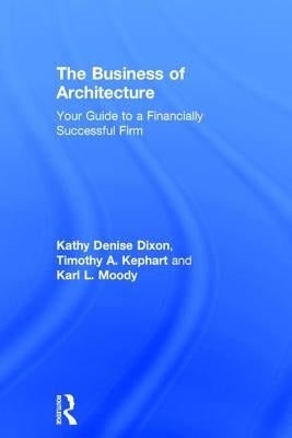 The Business of Architecture: Your Guide to a Financially Successful Firm by Dixon, Kathy Denise