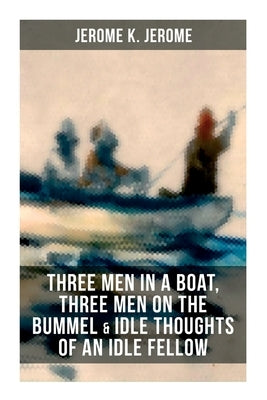 Jerome K. Jerome: Three Men in a Boat, Three Men on the Bummel & Idle Thoughts of an Idle Fellow by Jerome, Jerome K.