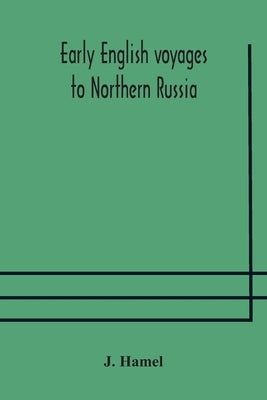 Early English voyages to Northern Russia: comprising the voyages of John Tradescant the Elder, Sir Hugh Willoughby, Richard Chancellor, Nelson, and ot by Hamel, J.